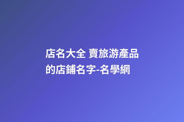 店名大全 賣旅游產品的店鋪名字-名學網-第1張-店鋪起名-玄機派